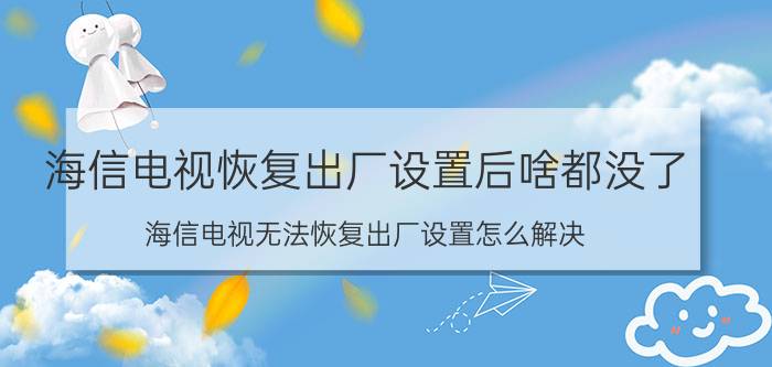 海信电视恢复出厂设置后啥都没了 海信电视无法恢复出厂设置怎么解决？